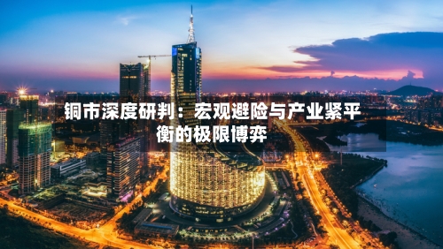 铜市深度研判:宏观避险与产业紧平衡的极限博弈-第3张图片