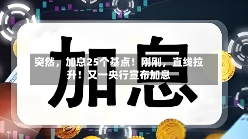 突然	，加息25个基点！刚刚，直线拉升！又一央行宣布加息-第3张图片