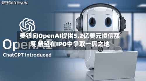 美银向OpenAI提供5.2亿美元授信额度 希望在IPO中争取一席之地-第2张图片