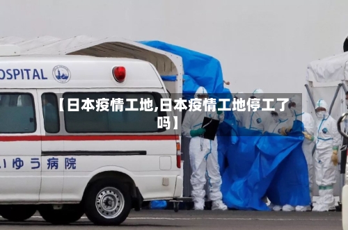 【日本疫情工地,日本疫情工地停工了吗】