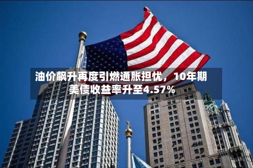 油价飙升再度引燃通胀担忧，10年期美债收益率升至4.57%-第2张图片
