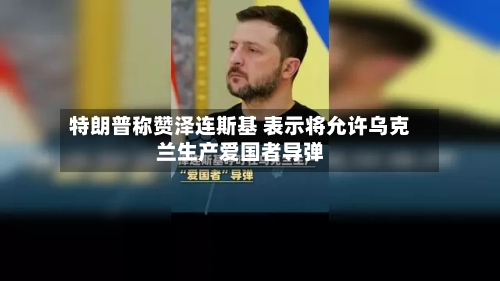 特朗普称赞泽连斯基 表示将允许乌克兰生产爱国者导弹