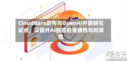 Cloudflare宣布与OpenAI开展研究试点	，以提升AI回答的准确性与时效性-第3张图片