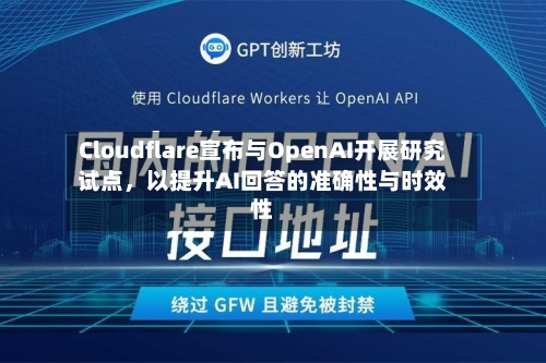Cloudflare宣布与OpenAI开展研究试点，以提升AI回答的准确性与时效性