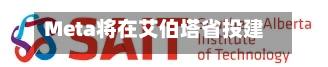 Meta将在艾伯塔省投建130亿加元数据中心，系加拿大首个布局项目