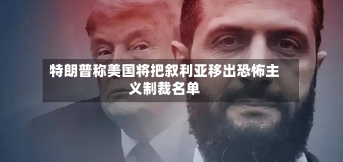 特朗普称美国将把叙利亚移出恐怖主义制裁名单-第3张图片