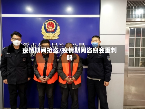 疫情期间抢盗/疫情期间盗窃会重判吗