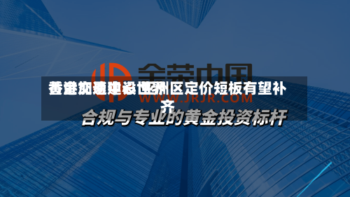 香港加速建设世界黄金交易中心 亚洲区定价短板有望补齐