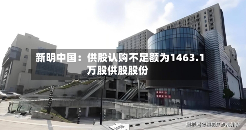 新明中国:供股认购不足额为1463.1万股供股股份-第2张图片
