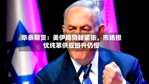 华泰期货：美伊局势转紧张，市场担忧纯苯供应回升仍慢-第3张图片