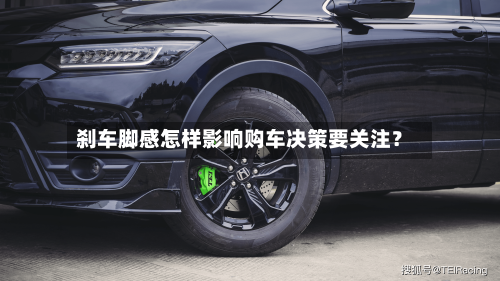 刹车脚感怎样影响购车决策要关注？