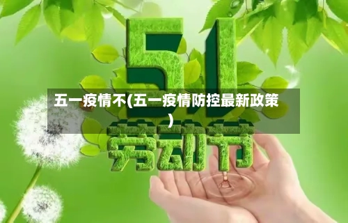 五一疫情不(五一疫情防控最新政策)