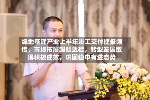 绿地基建产业上半年竣工交付捷报频传，市场拓展超额达标，转型发展取得积极成效	，巩固稳中有进态势-第2张图片