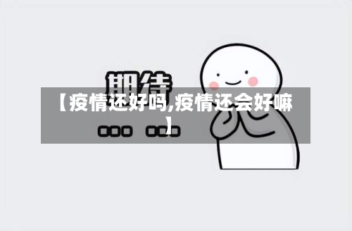 【疫情还好吗,疫情还会好嘛】-第1张图片