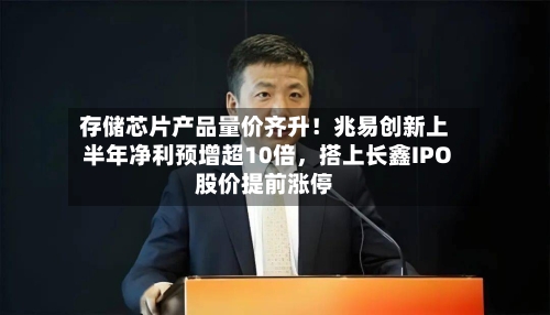 存储芯片产品量价齐升！兆易创新上半年净利预增超10倍，搭上长鑫IPO股价提前涨停-第2张图片