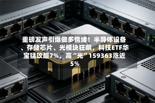 重磅发声引爆做多情绪！半导体设备、存储芯片、光模块狂飙，科技ETF华宝猛攻超7%，高“光”159363涨近5%