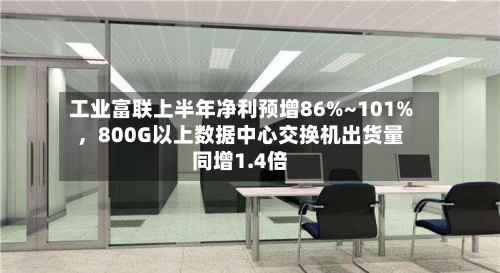 工业富联上半年净利预增86%~101%，800G以上数据中心交换机出货量同增1.4倍-第2张图片