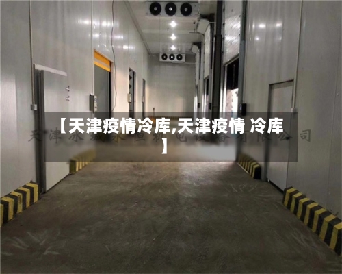 【天津疫情冷库,天津疫情 冷库】-第2张图片