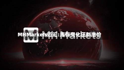MHMarkets迈汇:库存变化压制油价