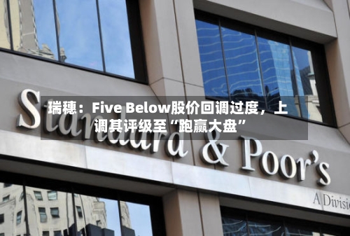 瑞穗：Five Below股价回调过度，上调其评级至“跑赢大盘”-第2张图片