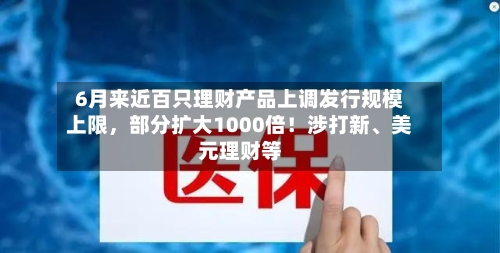 6月来近百只理财产品上调发行规模上限，部分扩大1000倍！涉打新、美元理财等-第2张图片