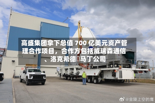 高盛集团拿下总值 700 亿美元资产管理合作项目，合作方包括威瑞森通信、洛克希德・马丁公司-第3张图片