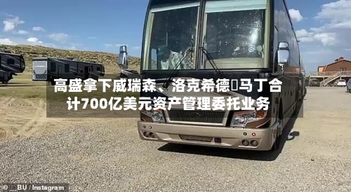 高盛拿下威瑞森、洛克希德・马丁合计700亿美元资产管理委托业务-第2张图片