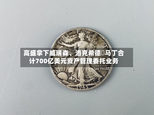 高盛拿下威瑞森	、洛克希德・马丁合计700亿美元资产管理委托业务-第3张图片