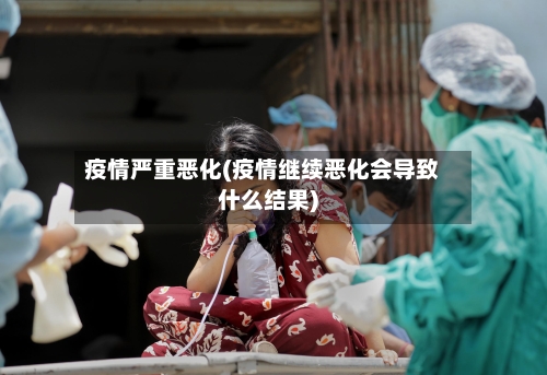 疫情严重恶化(疫情继续恶化会导致什么结果)