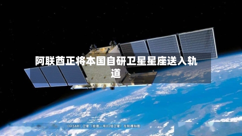 阿联酋正将本国自研卫星星座送入轨道