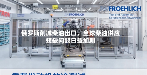 俄罗斯削减柴油出口	，全球柴油供应短缺问题日益加剧-第2张图片