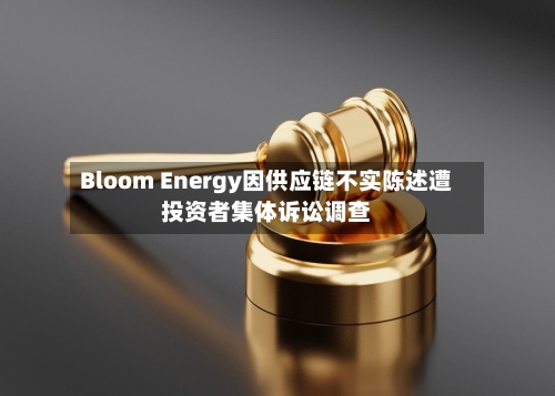 Bloom Energy因供应链不实陈述遭投资者集体诉讼调查