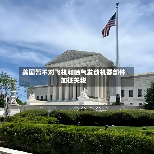 美国暂不对飞机和喷气发动机零部件加征关税-第2张图片