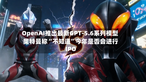 OpenAI推出最新GPT-5.6系列模型 奥特曼称“不知道”今年是否会进行IPO-第2张图片