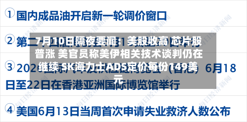 7月10日隔夜要闻:美股收高 芯片股普涨 美官员称美伊相关技术谈判仍在继续 SK海力士ADS定价每份149美元-第2张图片