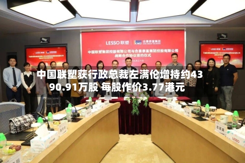 中国联塑获行政总裁左满伦增持约4390.91万股 每股作价3.77港元