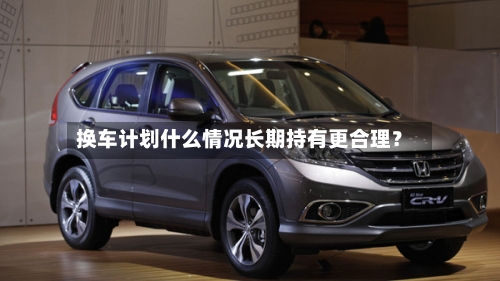换车计划什么情况长期持有更合理？-第2张图片