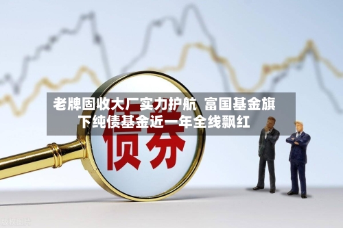 老牌固收大厂实力护航 富国基金旗下纯债基金近一年全线飘红-第2张图片