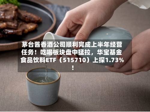 茅台酱香酒公司顺利完成上半年经营任务！吃喝板块盘中猛拉，华宝基金食品饮料ETF（515710）上探1.73%！