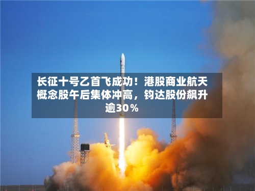 长征十号乙首飞成功！港股商业航天概念股午后集体冲高，钧达股份飙升逾30％-第3张图片