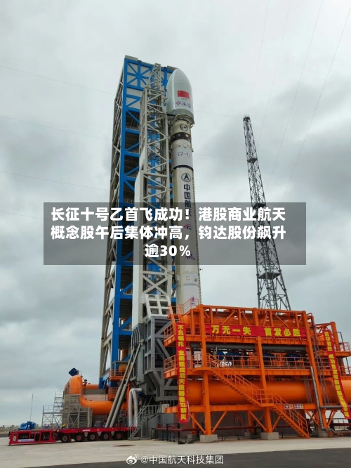 长征十号乙首飞成功！港股商业航天概念股午后集体冲高，钧达股份飙升逾30％