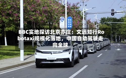 BBC实地探访北京亦庄：文远知行Robotaxi规模化落地，中国自动驾驶走向全球-第2张图片