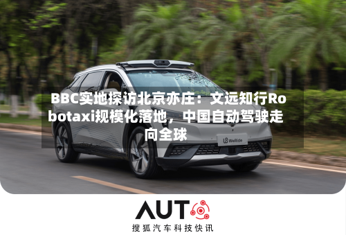 BBC实地探访北京亦庄：文远知行Robotaxi规模化落地，中国自动驾驶走向全球-第3张图片