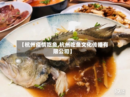 【杭州疫情吃鱼,杭州吃鱼文化传播有限公司】
