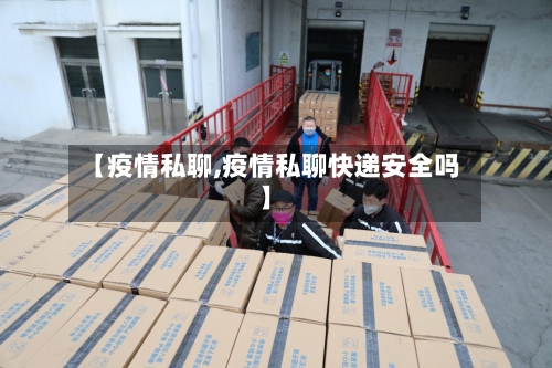 【疫情私聊,疫情私聊快递安全吗】-第2张图片