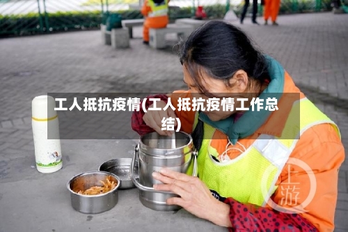 工人抵抗疫情(工人抵抗疫情工作总结)