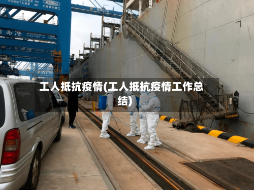 工人抵抗疫情(工人抵抗疫情工作总结)-第2张图片