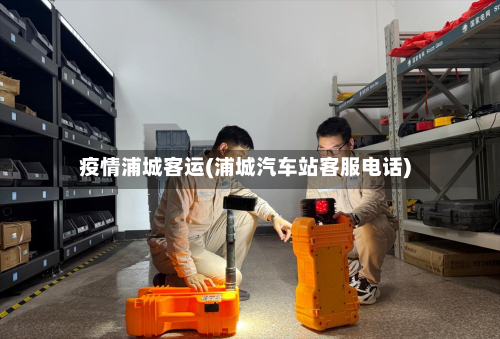 疫情浦城客运(浦城汽车站客服电话)
