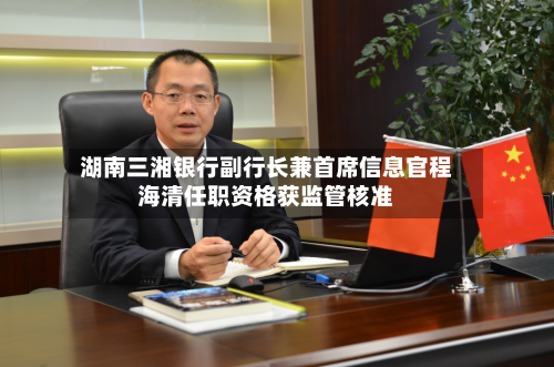 湖南三湘银行副行长兼首席信息官程海清任职资格获监管核准