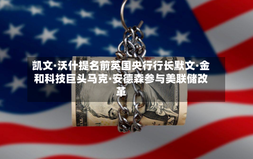 凯文·沃什提名前英国央行行长默文·金和科技巨头马克·安德森参与美联储改革